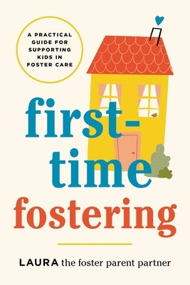 First-Time Fostering: A Practical Guide for Supporting Kids in Foster Care by Laura the Foster Parent Partner