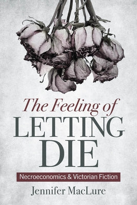 The Feeling of Letting Die: Necroeconomics and Victorian Fiction by Maclure, Jennifer