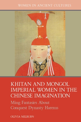 Khitan and Mongol Imperial Women in the Chinese Imagination: Ming Fantasies about Conquest Dynasty Harems by Milburn, Olivia