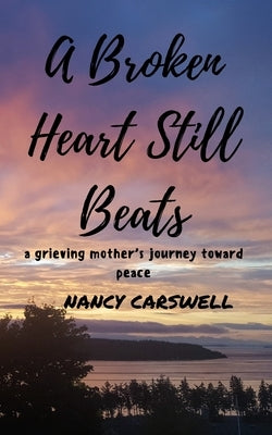 A Broken Heart Still Beats: a grieving mother's journey toward peace by Carswell, Nancy