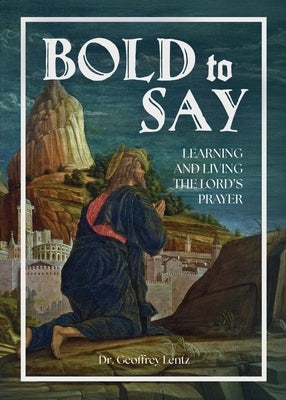 Bold to Say: Learning and Living the Lord's Prayer by Lentz, Geoffrey