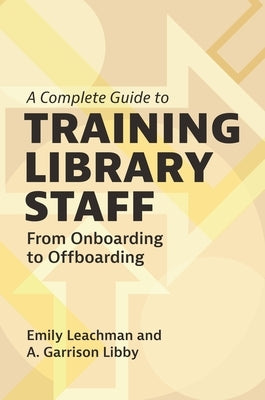 A Complete Guide to Training Library Staff: From Onboarding to Offboarding by Leachman, Emily