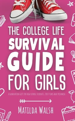 The College Life Survival Guide for Girls A Graduation Gift for High School Students, First Years and Freshmen by Walsh, Matilda