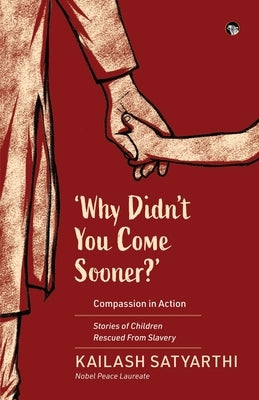 Why Didn't You Come Sooner? Compassion in Action: Stories of Children Rescued Form Slavery by Satyarthi, Kailash