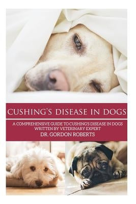 Cushing's Disease in Dogs: A Comprehensive Guide to Cushing's Disease in Dogs Written by Veterinary Expert Dr. Gordon Roberts by Roberts Bvsc Mrcvs, Gordon