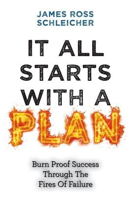 It All Starts With A Plan: Burn-Proof Success Through The Fires Of Failure by Schleicher, James Ross