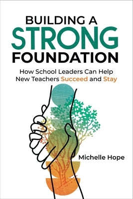 Building a Strong Foundation: How School Leaders Can Help New Teachers Succeed and Stay by Hope, Michelle