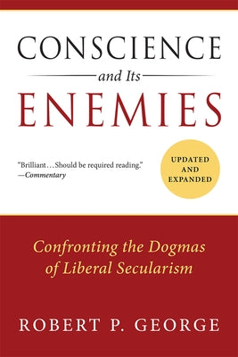 Conscience and Its Enemies: Confronting the Dogmas of Liberal Secularism by George, Robert P.