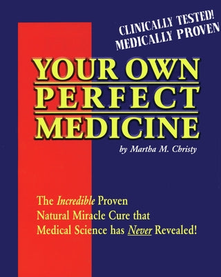 Your Own Perfect Medicine: The Incredible Proven Natural Miracle Cure That Medical Science Has Never Revealed! by Christy, Martha M.