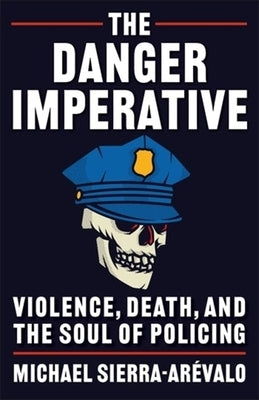 The Danger Imperative: Violence, Death, and the Soul of Policing by Sierra-Ar?valo, Michael