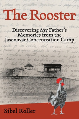 The Rooster: Discovering My Father's Memories from the Jasenovac Concentration Camp by Roller, Sibel