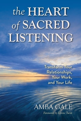 The Heart of Sacred Listening: Transform Your Relationships, Your Work, and Your Life by Gale, Amba