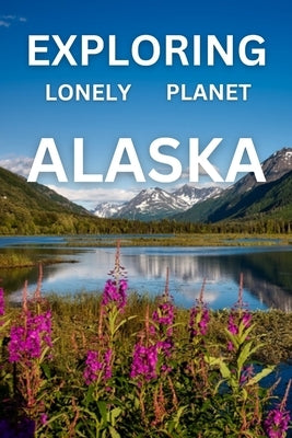 Exploring lonely planet alaska: A comprehensive travel guide to the last frontier by Owen, Tony