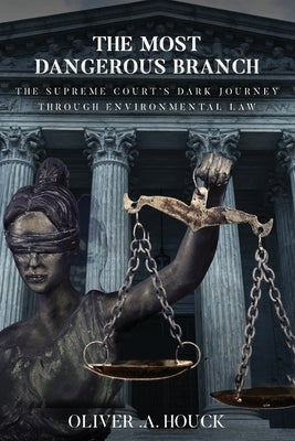 The Most Dangerous Branch: The Supreme Court's Dark Journey Through Environmental Law by A. Houck, Oliver