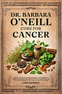 Dr. Barbara O'Neill Cure for Cancer: Unlock the Revolutionary Natural Approaches to Cancer Prevention and Healing with Anticancer Diet and Step-by-Ste by Nerina, Camellia