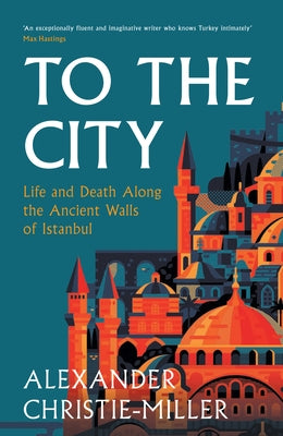 To the City: Life and Death Along the Ancient Walls of Istanbul by Christie-Miller, Alexander