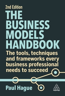 The Business Models Handbook: The Tools, Techniques and Frameworks Every Business Professional Needs to Succeed by Hague, Paul