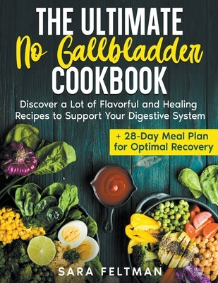 The Ultimate No Gallbladder Cookbook: Discover a Lot of Flavorful and Healing Recipes to Support Your Digestive System + 28-Day Meal Plan for Optimal by Feltman, Sara