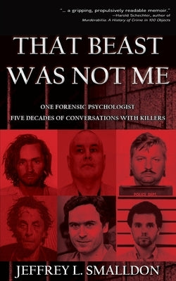 That Beast Was Not Me: One Forensic Psychologist, Five Decades of Conversations with Killers by Smalldon, Jeffrey L.