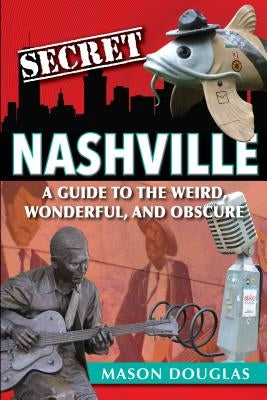 Secret Nashville: A Guide to the Weird, Wonderful, and Obscure by Douglas, Mason