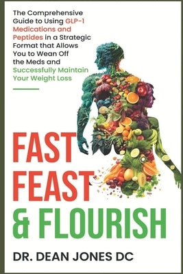 Fast, Feast & Flourish: The Comprehensive Guide to Using GLP-1 Medications and Peptides in a Strategic Format that Allows You to Wean Off the by Keith, Jonathan