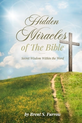 Hidden Miracles of the Bible: Secret Wisdom Within the Word by Furrow, Brent S.