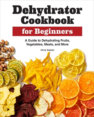 Dehydrator Cookbook for Beginners: A Guide to Dehydrating Fruits, Vegetables, Meats, and More by Dalziel, Chris