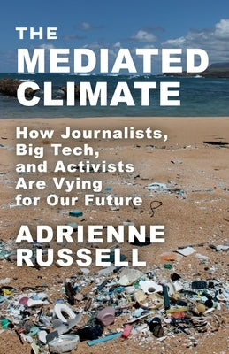 The Mediated Climate: How Journalists, Big Tech, and Activists Are Vying for Our Future by Russell, Adrienne