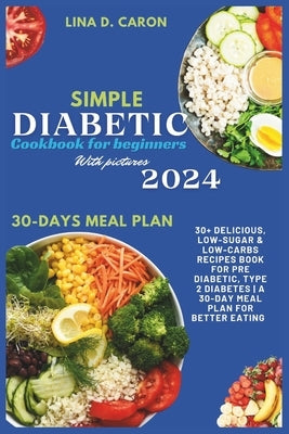 Simple Diabetic Cookbook for Beginners With Pictures 2024: 30+ Delicious, Low-Sugar & Low-Carbs Recipes Book for Pre Diabetic, Type 2 Diabetes A 30-Da by Caron, Lina D.