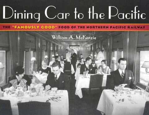 Dining Car to the Pacific: The "Famously Good" Food of the Northern Pacific Railway by McKenzie, William A.