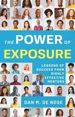 The Power of Exposure: Lessons of Success from Highly Effective Mentors by de Nose, Dan M.