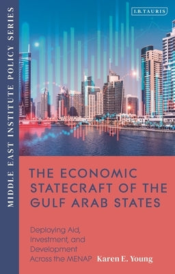 The Economic Statecraft of the Gulf Arab States: Deploying Aid, Investment and Development Across the Menap by Young, Karen E.