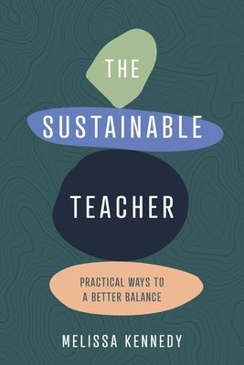 The Sustainable Teacher: Practical Ways to a Better Balance by Kennedy, Melissa