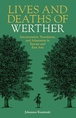 Lives and Deaths of Werther: Interpretation, Translation, and Adaptation in Europe and East Asia by Kaminski, Johannes