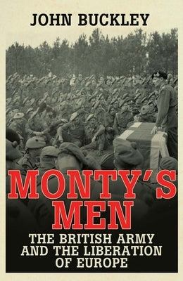 Monty's Men: The British Army and the Liberation of Europe by Buckley, John
