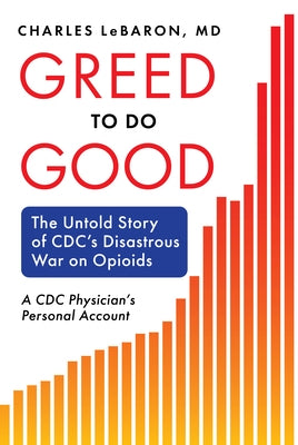 Greed to Do Good: The Untold Story of CDC's Disastrous War on Opioids: A CDC Physician's Personal Account by Lebaron, Charles