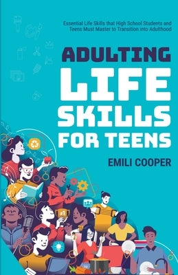 Adulting Life Skills for Teens: Essential Life Skills that High School Students and Teens Must Master to Transition into Adulthood by Cooper, Emili