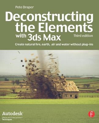 Deconstructing the Elements with 3ds Max: Create Natural Fire, Earth, Air and Water Without Plug-Ins by Draper, Pete