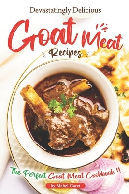 Devastatingly Delicious Goat Meat Recipes: The Perfect Goat Meat Cookbook by Garet, Mabel