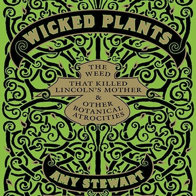 Wicked Plants: The Weed That Killed Lincoln's Mother and Other Botanical Atrocities by Stewart, Amy