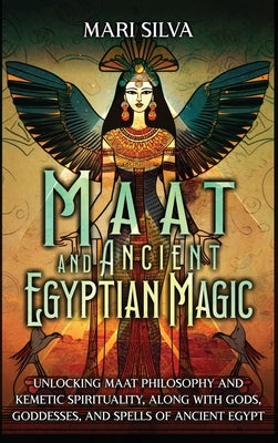 Maat and Ancient Egyptian Magic: Unlocking Maat Philosophy and Kemetic Spirituality, along with Gods, Goddesses, and Spells of Ancient Egypt by Silva, Mari