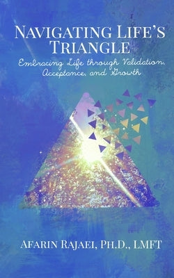 Navigating Life's Triangle: Embracing Life Through Validation, Acceptance, and Growth by Rajaei, Afarin