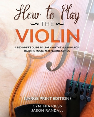 How to Play the Violin (Large Print Edition): A Beginner's Guide to Learning the Basics, Reading Music, and Playing Songs with Audio Recordings by Riess, Cynthia
