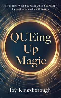 QUEing Up Magic: How to Have What You Want When You Want it Through Advanced Manifestation by Kingsborough, Joy