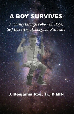 A Boy Survives: A Journey through Polio, with Hope, Self-Discovery, Healing, and Resilience by Roe, J. Benjanin