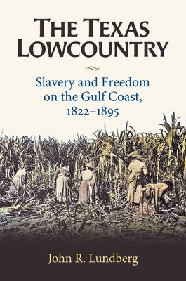 The Texas Lowcountry: Slavery and Freedom on the Gulf Coast, 1822-1895 by Lundberg, John R.