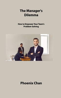 The Manager's Dilemma: How to Empower Your Team's Problem-Solving by Chan, Phoenix