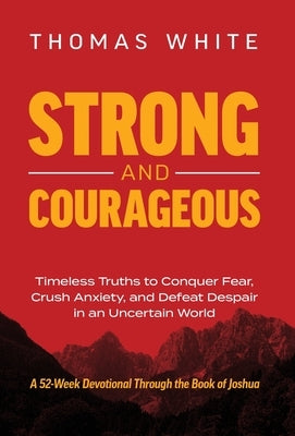 Strong and Courageous: Timeless Truths to Conquer Fear, Crush Anxiety, and Defeat Despair in an Uncertain World by White, Thomas