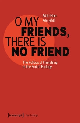 O My Friends, There Is No Friend: The Politics of Friendship at the End of Ecology by Hern, Matt