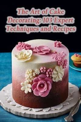 The Art of Cake Decorating: 103 Expert Techniques and Recipes by Hino, Gourmet Goodness Galore